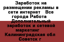  Заработок на размещении рекламы в сети интернет - Все города Работа » Дополнительный заработок и сетевой маркетинг   . Калининградская обл.,Советск г.